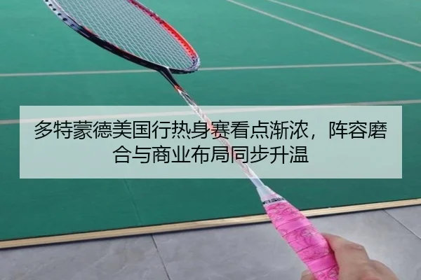 多特蒙德美国行热身赛看点渐浓，阵容磨合与商业布局同步升温