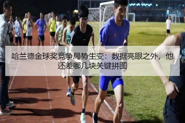 哈兰德金球奖竞争局势生变：数据亮眼之外，他还差哪几块关键拼图 - kaiyun